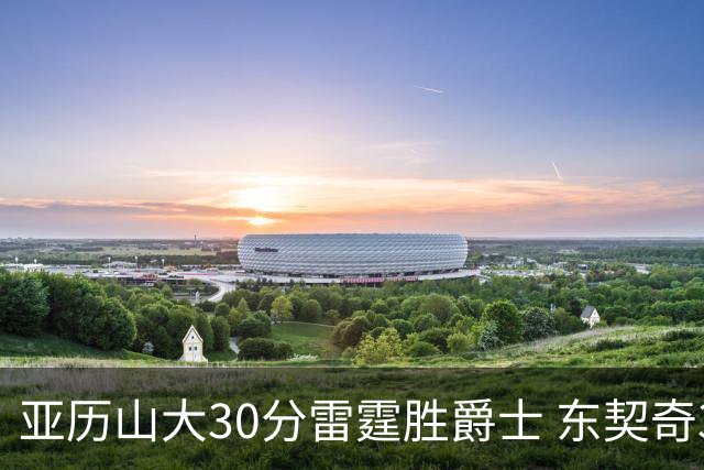 亚历山大30分雷霆胜爵士 东契奇35分率队擒熊